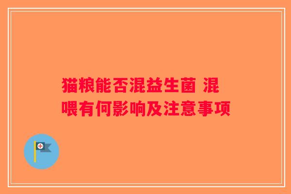 猫粮能否混益生菌 混喂有何影响及注意事项