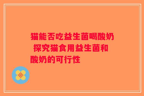 猫能否吃益生菌喝酸奶 探究猫食用益生菌和酸奶的可行性