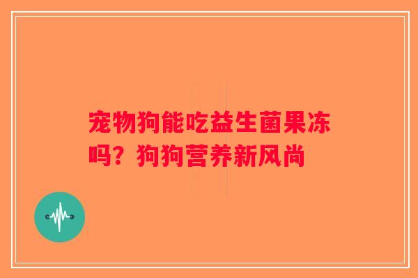 宠物狗能吃益生菌果冻吗？狗狗营养新风尚