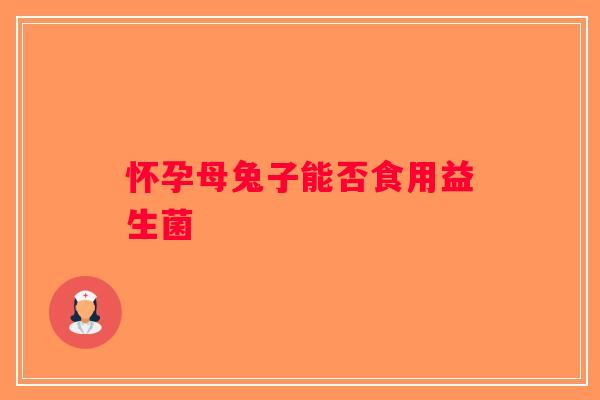怀孕母兔子能否食用益生菌