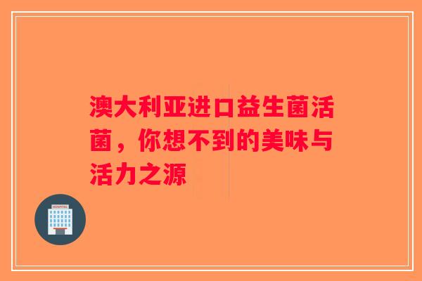 澳大利亚进口益生菌活菌，你想不到的美味与活力之源