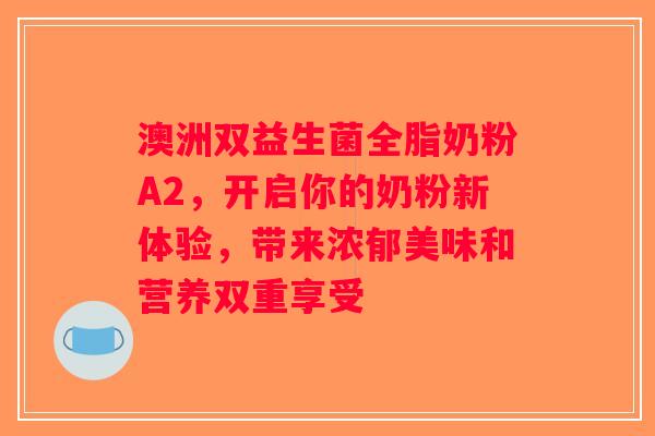 澳洲双益生菌全脂奶粉A2，开启你的奶粉新体验，带来浓郁美味和营养双重享受