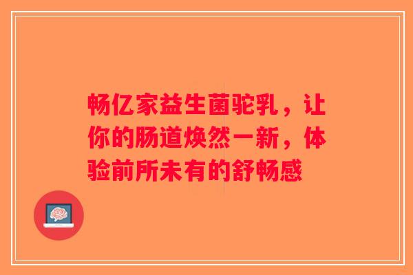 畅亿家益生菌驼乳，让你的肠道焕然一新，体验前所未有的舒畅感