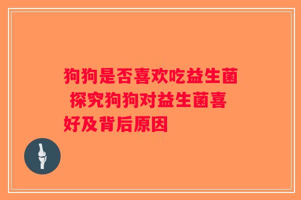 狗狗是否喜欢吃益生菌 探究狗狗对益生菌喜好及背后原因