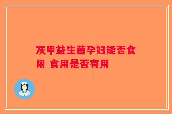 灰甲益生菌孕妇能否食用 食用是否有用