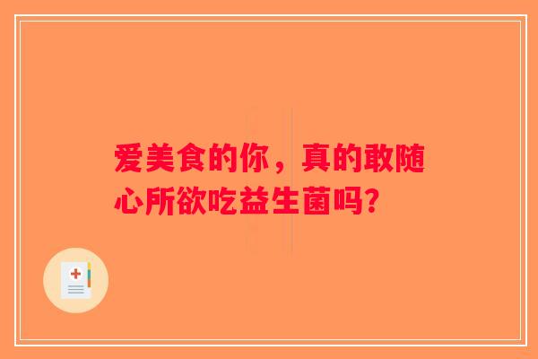爱美食的你，真的敢随心所欲吃益生菌吗？