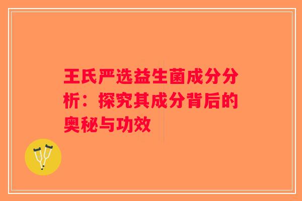 王氏严选益生菌成分分析：探究其成分背后的奥秘与功效