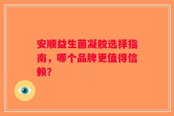 安顺益生菌凝胶选择指南，哪个品牌更值得信赖？