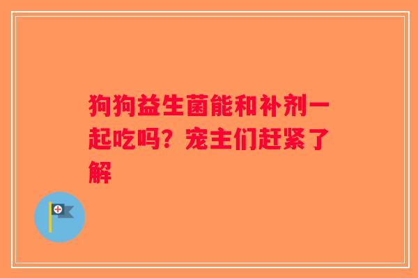 狗狗益生菌能和补剂一起吃吗？宠主们赶紧了解