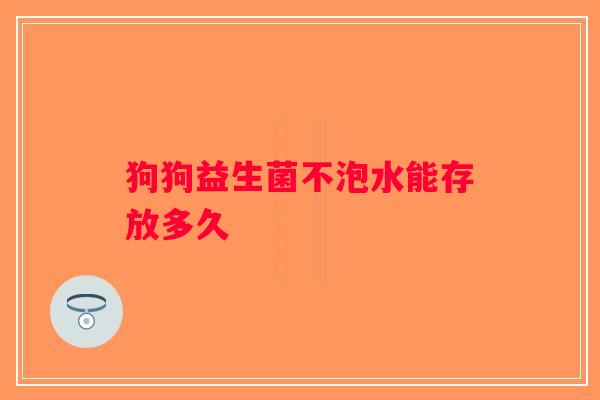 狗狗益生菌不泡水能存放多久