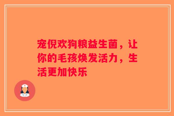 宠倪欢狗粮益生菌，让你的毛孩焕发活力，生活更加快乐