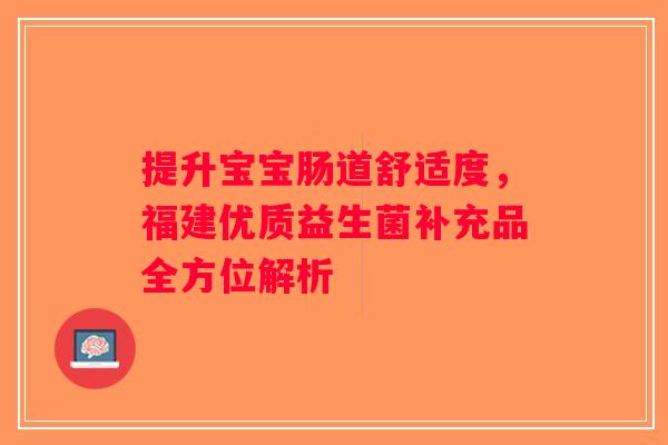 提升宝宝肠道舒适度，福建优质益生菌补充品全方位解析
