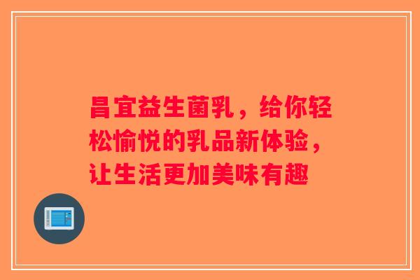 昌宜益生菌乳，给你轻松愉悦的乳品新体验，让生活更加美味有趣