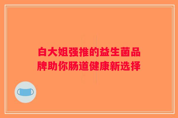 白大姐强推的益生菌品牌助你肠道健康新选择