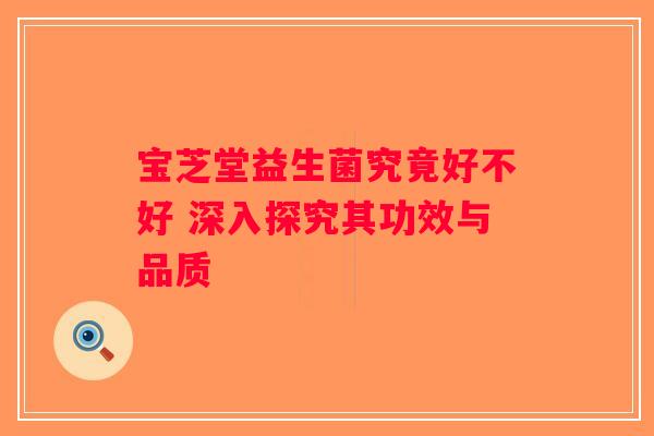 宝芝堂益生菌究竟好不好 深入探究其功效与品质