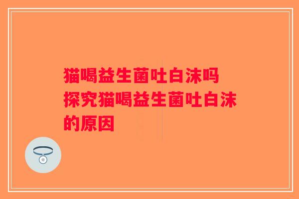 猫喝益生菌吐白沫吗 探究猫喝益生菌吐白沫的原因