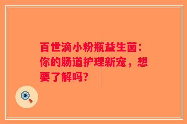 百世滴小粉瓶益生菌：你的肠道护理新宠，想要了解吗？