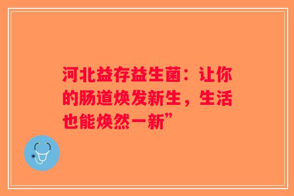河北益存益生菌：让你的肠道焕发新生，生活也能焕然一新”