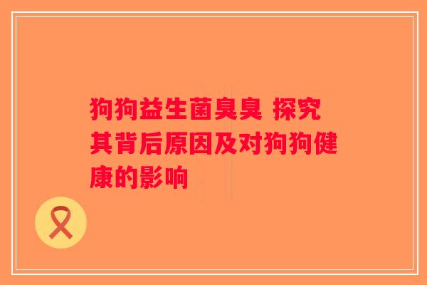 狗狗益生菌臭臭 探究其背后原因及对狗狗健康的影响