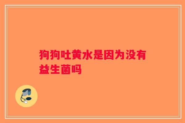 狗狗吐黄水是因为没有益生菌吗