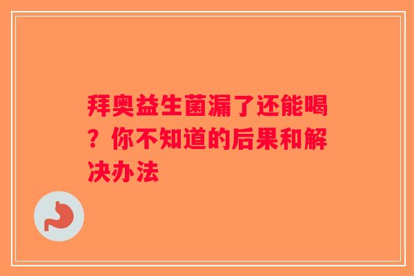 拜奥益生菌漏了还能喝？你不知道的后果和解决办法