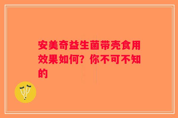 安美奇益生菌带壳食用效果如何？你不可不知的