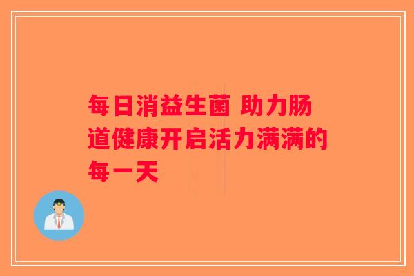 每日消益生菌 助力肠道健康开启活力满满的每一天