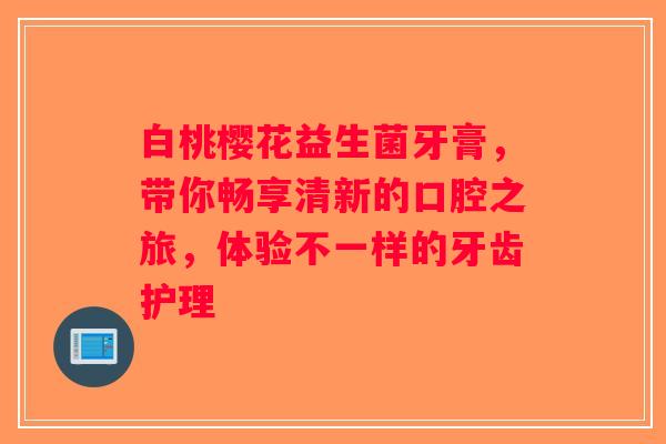 白桃樱花益生菌牙膏，带你畅享清新的口腔之旅，体验不一样的牙齿护理