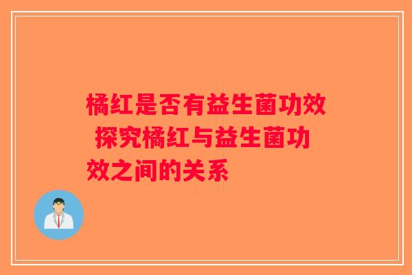 橘红是否有益生菌功效 探究橘红与益生菌功效之间的关系