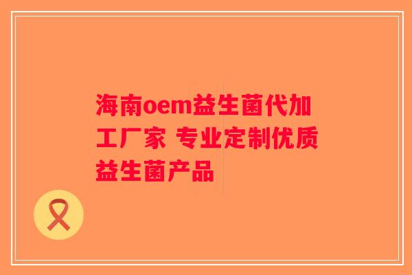 海南oem益生菌代加工厂家 专业定制优质益生菌产品