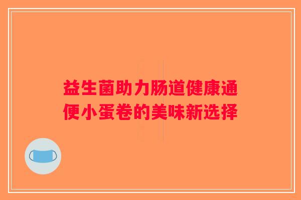 益生菌助力肠道健康通便小蛋卷的美味新选择