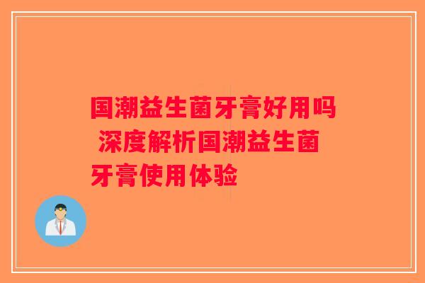 国潮益生菌牙膏好用吗 深度解析国潮益生菌牙膏使用体验