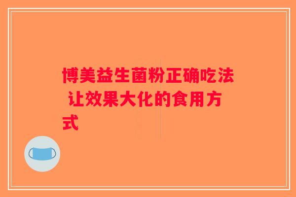 博美益生菌粉正确吃法 让效果大化的食用方式