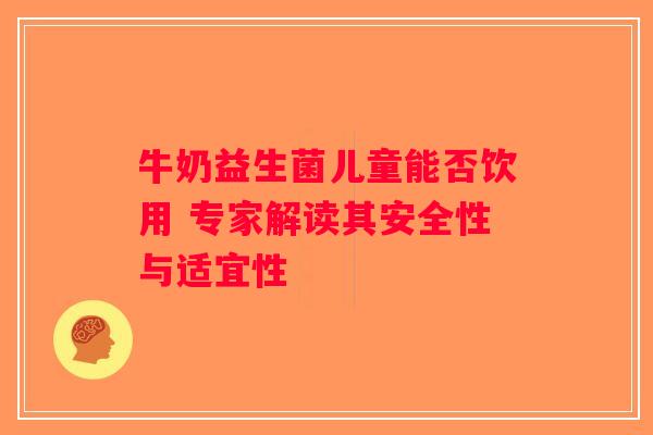 牛奶益生菌儿童能否饮用 专家解读其安全性与适宜性