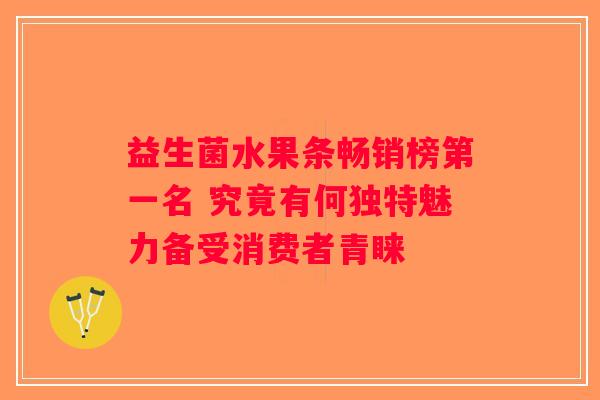 益生菌水果条畅销榜第一名 究竟有何独特魅力备受消费者青睐