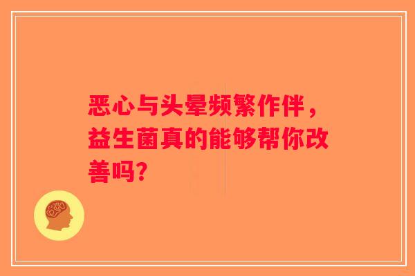 恶心与头晕频繁作伴，益生菌真的能够帮你改善吗？