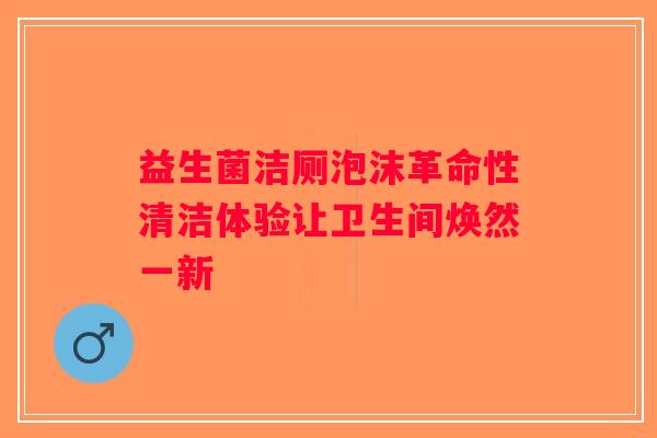 益生菌洁厕泡沫革命性清洁体验让卫生间焕然一新
