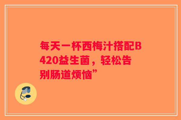 每天一杯西梅汁搭配B420益生菌，轻松告别肠道烦恼”
