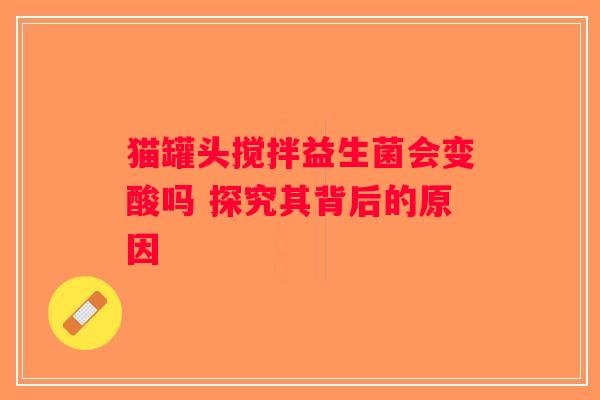 猫罐头搅拌益生菌会变酸吗 探究其背后的原因
