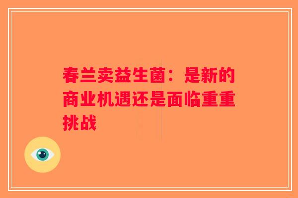 春兰卖益生菌：是新的商业机遇还是面临重重挑战
