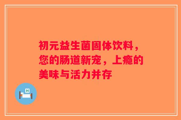 初元益生菌固体饮料，您的肠道新宠，上瘾的美味与活力并存