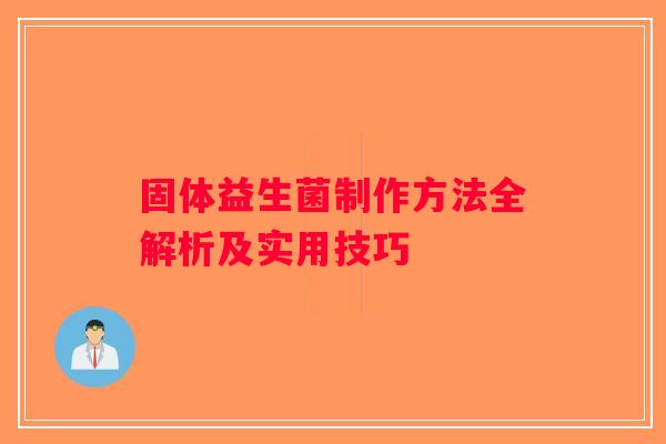 固体益生菌制作方法全解析及实用技巧