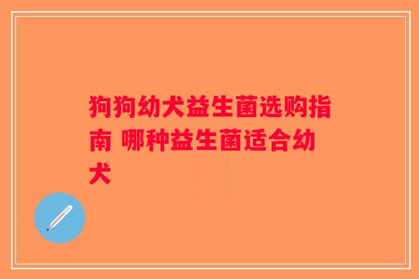 狗狗幼犬益生菌选购指南 哪种益生菌适合幼犬
