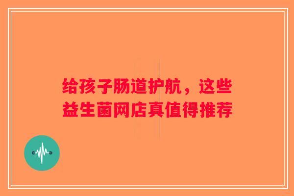 给孩子肠道护航，这些益生菌网店真值得推荐
