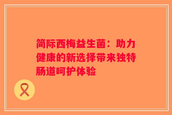简际西梅益生菌：助力健康的新选择带来独特肠道呵护体验