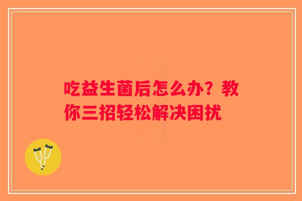 吃益生菌后怎么办？教你三招轻松解决困扰
