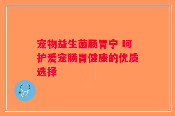 宠物益生菌肠胃宁 呵护爱宠肠胃健康的优质选择
