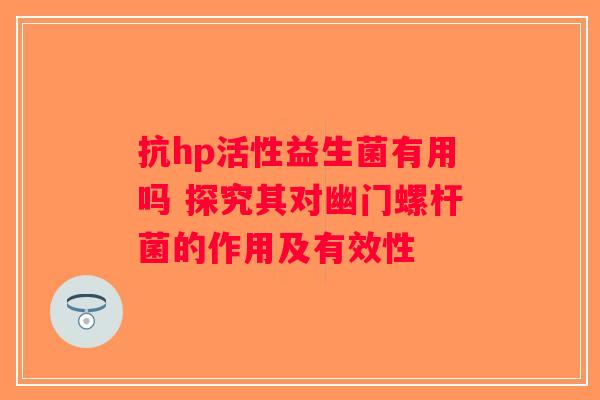 抗hp活性益生菌有用吗 探究其对幽门螺杆菌的作用及有效性