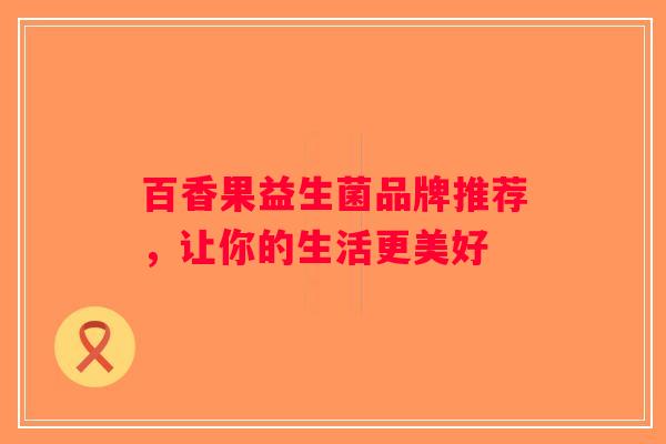 百香果益生菌品牌推荐，让你的生活更美好