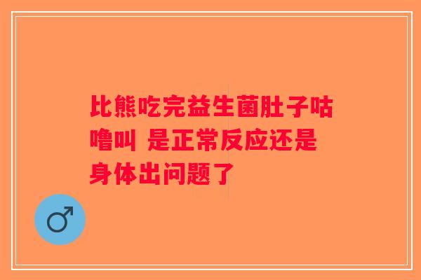 比熊吃完益生菌肚子咕噜叫 是正常反应还是身体出问题了